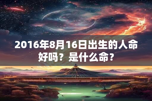 2016年8月16日出生的人命好吗？是什么命？