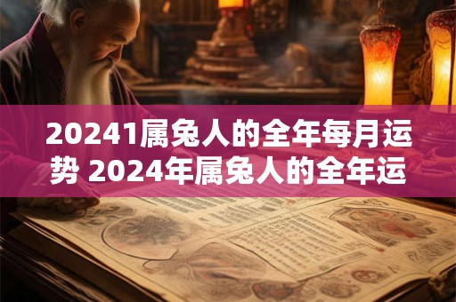 20241属兔人的全年每月运势 2024年属兔人的全年运势