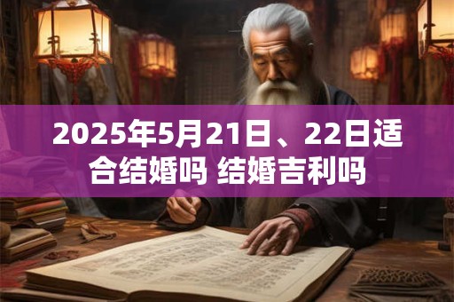 2025年5月21日、22日适合结婚吗 结婚吉利吗