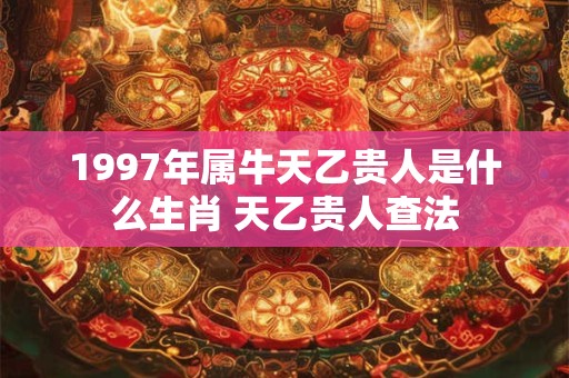 1997年属牛天乙贵人是什么生肖 天乙贵人查法