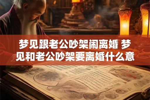梦见跟老公吵架闹离婚 梦见和老公吵架要离婚什么意思