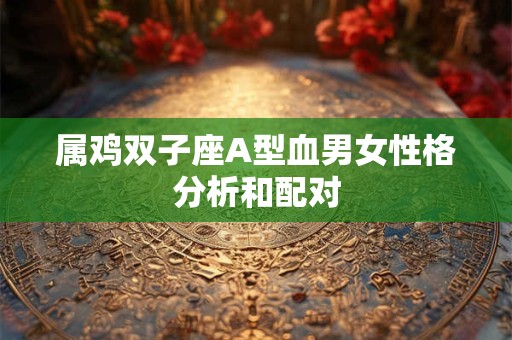 属鸡双子座A型血男女性格分析和配对