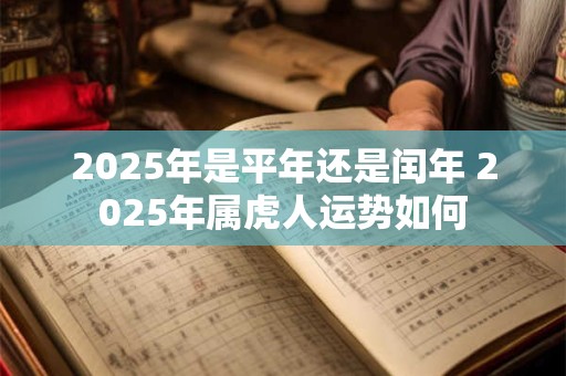 2025年是平年还是闰年 2025年属虎人运势如何