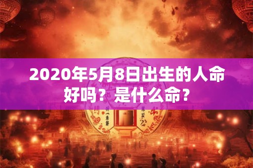 2020年5月8日出生的人命好吗？是什么命？