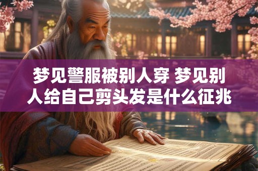 梦见警服被别人穿 梦见别人给自己剪头发是什么征兆