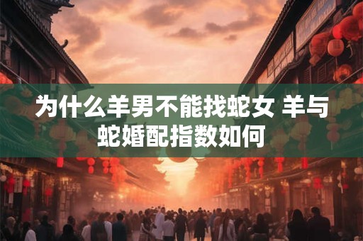 为什么羊男不能找蛇女 羊与蛇婚配指数如何
