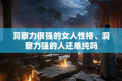 洞察力很强的女人性格、洞察力强的人还单纯吗