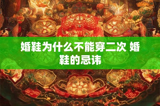 婚鞋为什么不能穿二次 婚鞋的忌讳