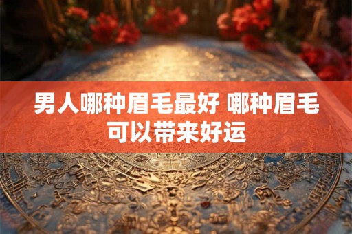 男人哪种眉毛最好 哪种眉毛可以带来好运