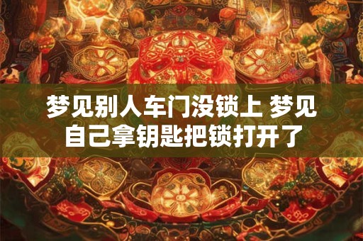梦见别人车门没锁上 梦见自己拿钥匙把锁打开了