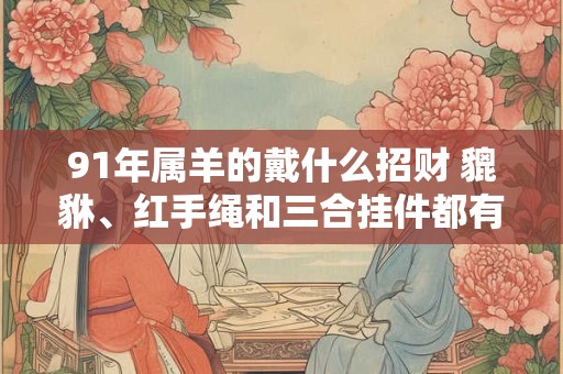 91年属羊的戴什么招财 貔貅、红手绳和三合挂件都有帮助