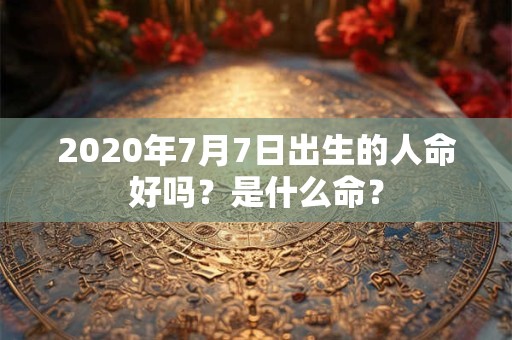 2020年7月7日出生的人命好吗？是什么命？
