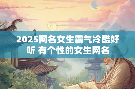 详细阅读:2025网名女生霸气冷酷好听 有个性的女生网名 2025网名女生霸气冷酷好听 有个性的女生网名