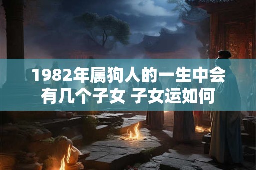 1982年属狗人的一生中会有几个子女 子女运如何