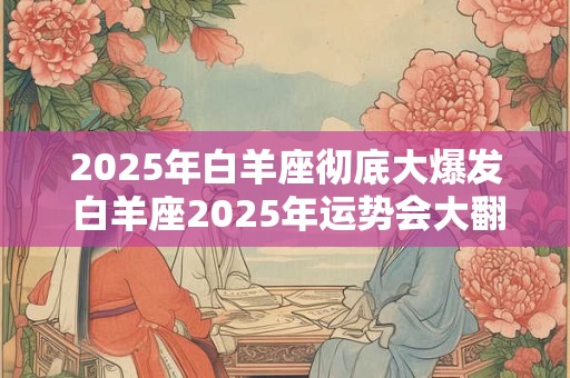 2025年白羊座彻底大爆发 白羊座2025年运势会大翻身吗