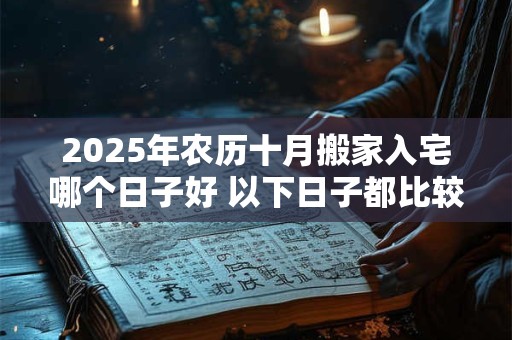 2025年农历十月搬家入宅哪个日子好 以下日子都比较吉利