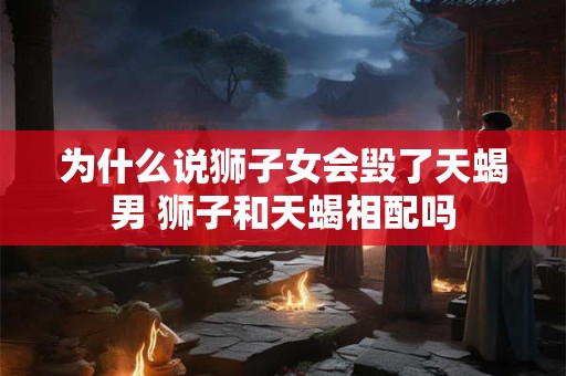 为什么说狮子女会毁了天蝎男 狮子和天蝎相配吗