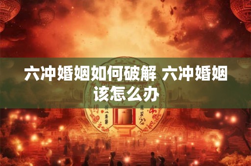 六冲婚姻如何破解 六冲婚姻该怎么办