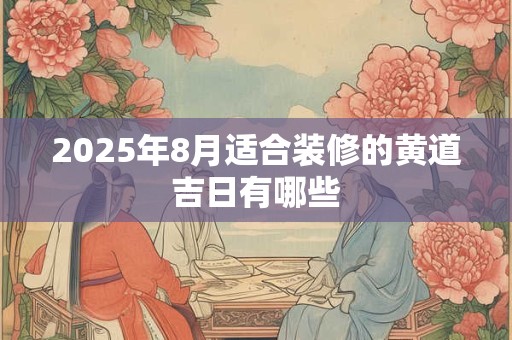 2025年8月适合装修的黄道吉日有哪些