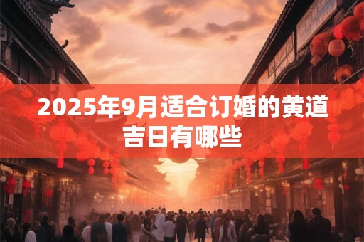 2025年9月适合订婚的黄道吉日有哪些