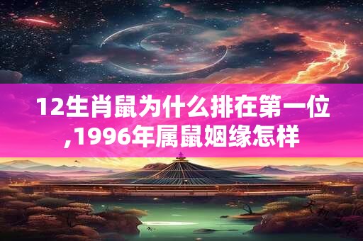 12生肖鼠为什么排在第一位,1996年属鼠姻缘怎样