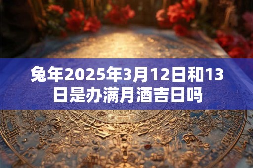 兔年2025年3月12日和13日是办满月酒吉日吗