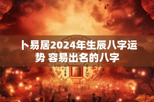 卜易居2024年生辰八字运势 容易出名的八字