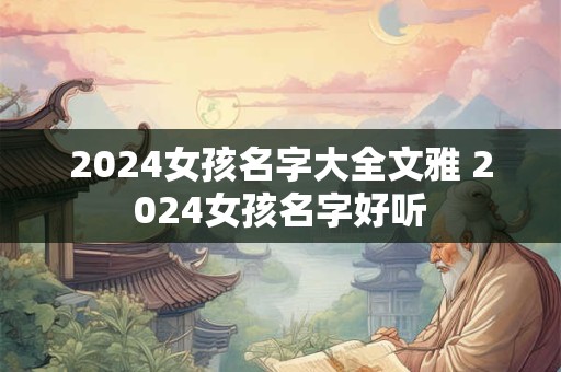 2024女孩名字大全文雅 2024女孩名字好听