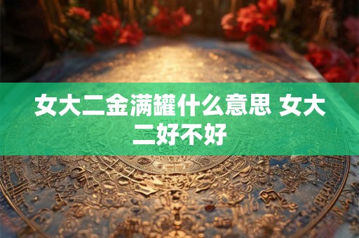 女大二金满罐什么意思 女大二好不好