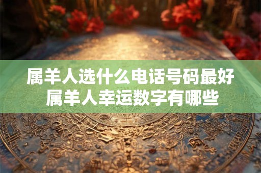 属羊人选什么电话号码最好 属羊人幸运数字有哪些