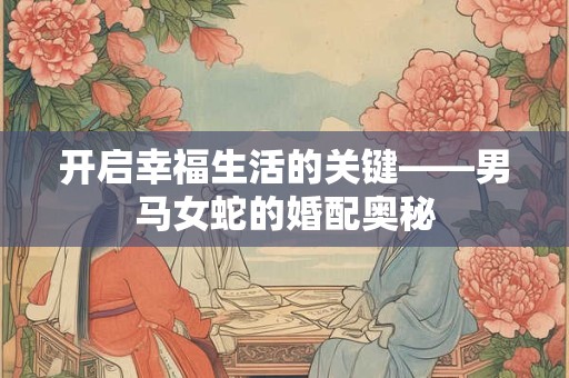 开启幸福生活的关键——男马女蛇的婚配奥秘