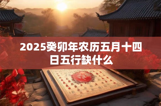 2026癸卯年农历五月十四日五行缺什么