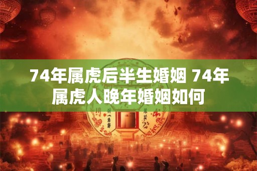 74年属虎后半生婚姻 74年属虎人晚年婚姻如何