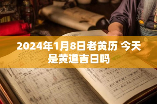 2024年1月8日老黄历 今天是黄道吉日吗