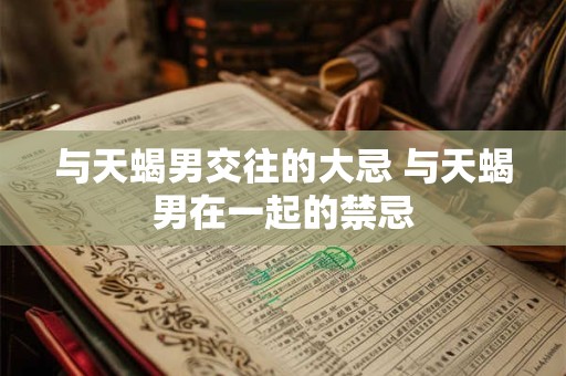 与天蝎男交往的大忌 与天蝎男在一起的禁忌