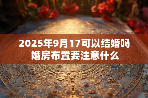 2025年9月17可以结婚吗 婚房布置要注意什么