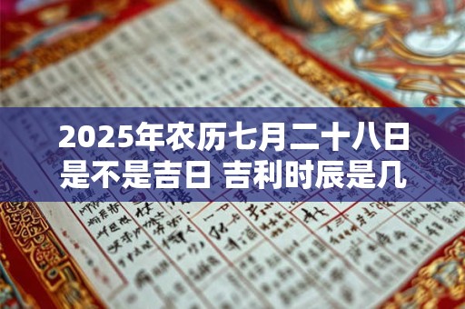 详细阅读:2025年农历七月二十八日是不是吉日 吉利时辰是几点 2025年农历七月二十八日是不是吉日 吉利时辰是几点