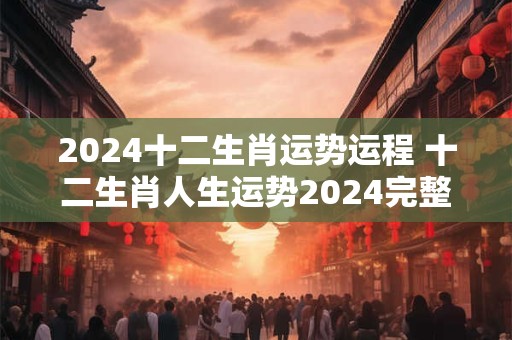 2024十二生肖运势运程 十二生肖人生运势2024完整解读