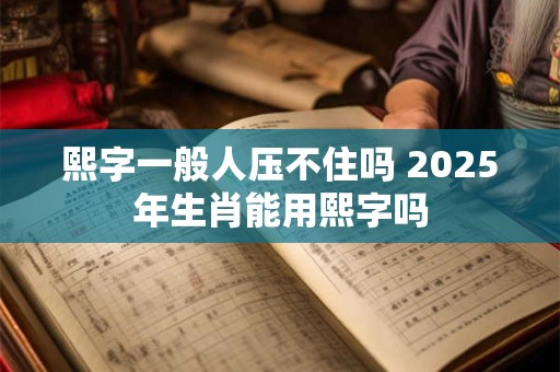 熙字一般人压不住吗 2025年生肖能用熙字吗