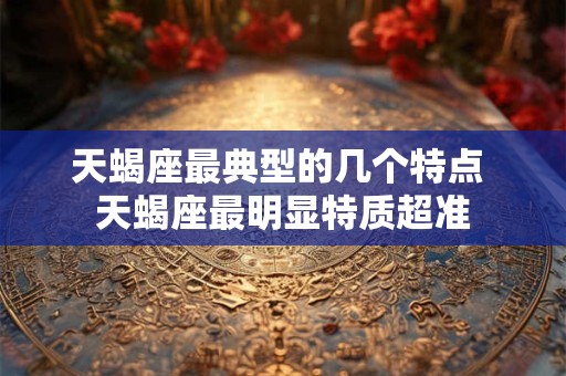 天蝎座最典型的几个特点 天蝎座最明显特质超准