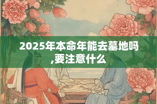 2025年本命年能去墓地吗,要注意什么