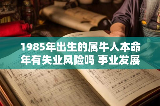 1985年出生的属牛人本命年有失业风险吗 事业发展好不好