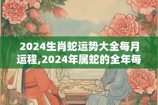 2024生肖蛇运势大全每月运程,2024年属蛇的全年每月运势