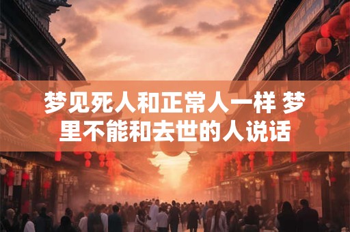 梦见死人和正常人一样 梦里不能和去世的人说话