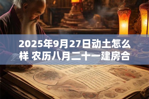 2025年9月27日动土怎么样 农历八月二十一建房合适吗