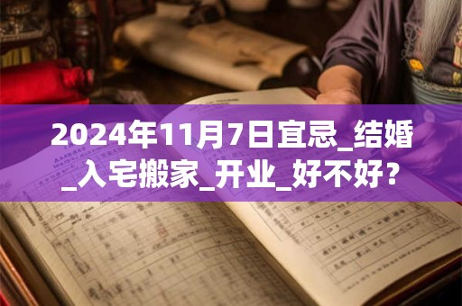 2024年11月7日宜忌_结婚_入宅搬家_开业_好不好？