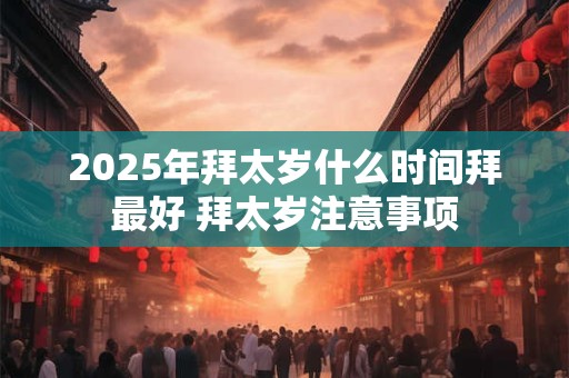 2025年拜太岁什么时间拜最好 拜太岁注意事项