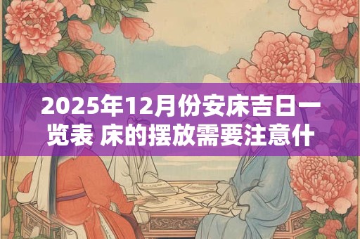 2025年12月份安床吉日一览表 床的摆放需要注意什么