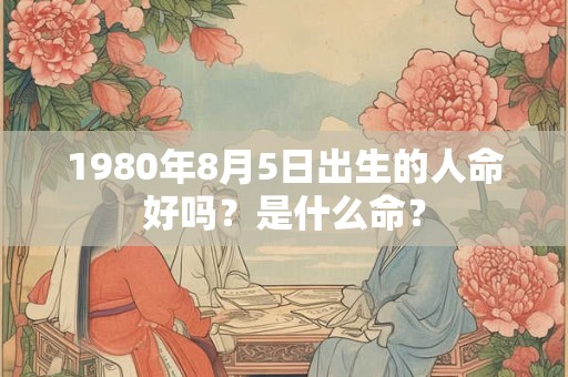 1980年8月5日出生的人命好吗？是什么命？
