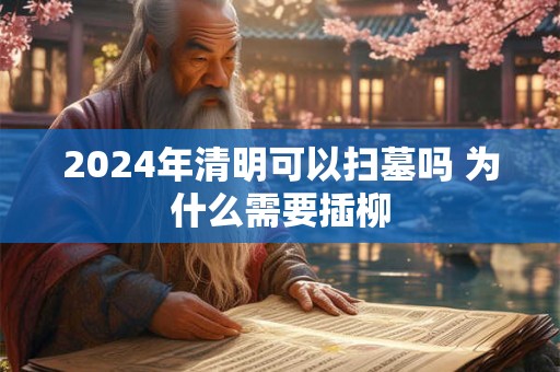 2024年清明可以扫墓吗 为什么需要插柳